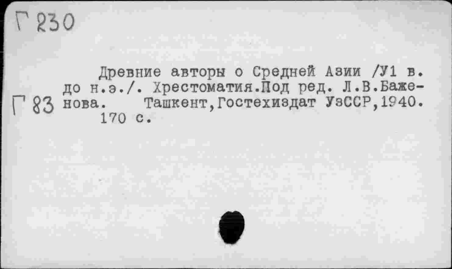 ﻿Г 230
Древние авторы о Средней Азии /У1 в. до н.э./. Хрестоматия.Под ред. Л.В.Баже-РЧ нова. Ташкент,Гостехиздат УзССР,1940. 170 с.